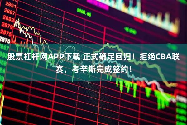 股票杠杆网APP下载 正式确定回归！拒绝CBA联赛，考辛斯完成签约！