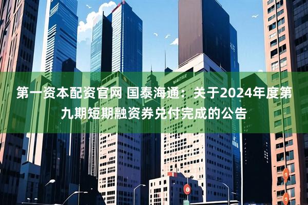 第一资本配资官网 国泰海通：关于2024年度第九期短期融资券兑付完成的公告