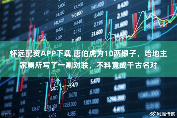 怀远配资APP下载 唐伯虎为10两银子，给地主家厕所写了一副对联，不料竟成千古名对