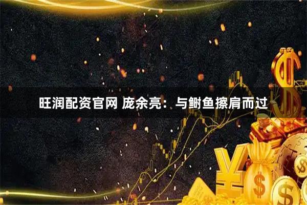 旺润配资官网 庞余亮：与鲥鱼擦肩而过