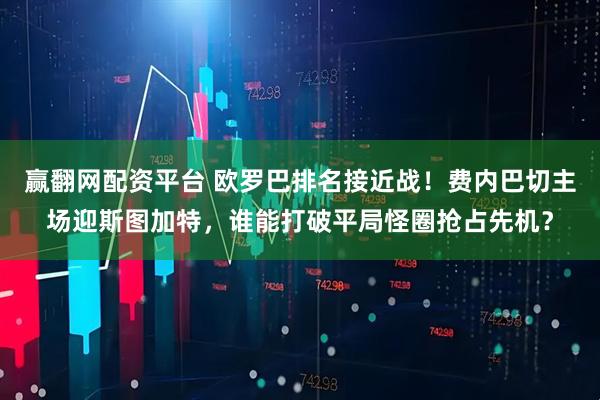 赢翻网配资平台 欧罗巴排名接近战！费内巴切主场迎斯图加特，谁能打破平局怪圈抢占先机？