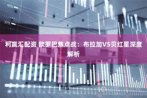 利赢汇配资 欧罗巴焦点战：布拉加VS贝红星深度解析