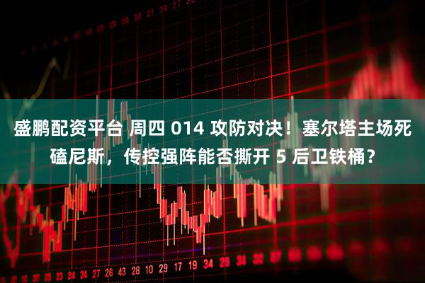 盛鹏配资平台 周四 014 攻防对决!塞尔塔主场死磕尼斯,传控强阵能否撕开 5 后卫铁桶?