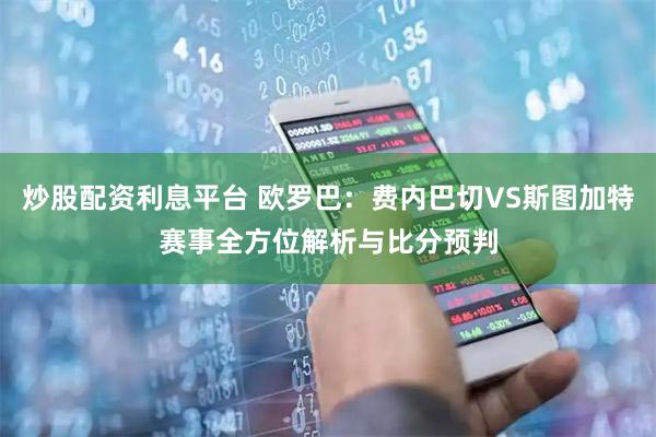 炒股配资利息平台 欧罗巴：费内巴切VS斯图加特赛事全方位解析与比分预判