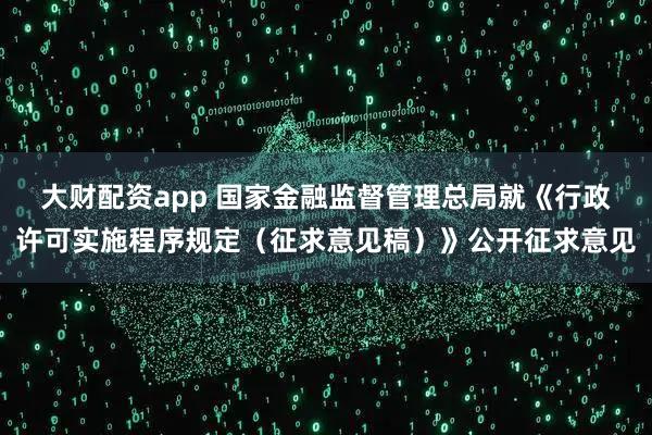 大财配资app 国家金融监督管理总局就《行政许可实施程序规定（征求意见稿）》公开征求意见