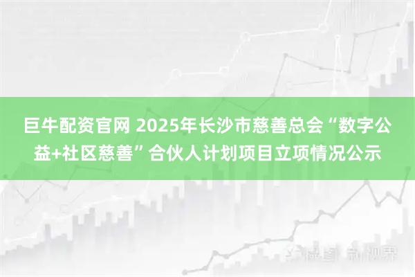 巨牛配资官网 2025年长沙市慈善总会“数字公益+社区慈善”合伙人计划项目立项情况公示
