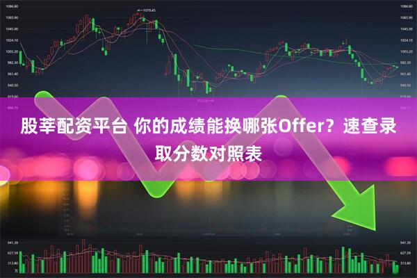 股莘配资平台 你的成绩能换哪张Offer?速查录取分数对照表