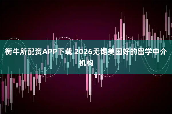 衡牛所配资APP下载 2026无锡美国好的留学中介机构