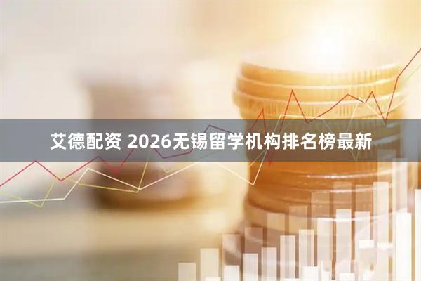 艾德配资 2026无锡留学机构排名榜最新