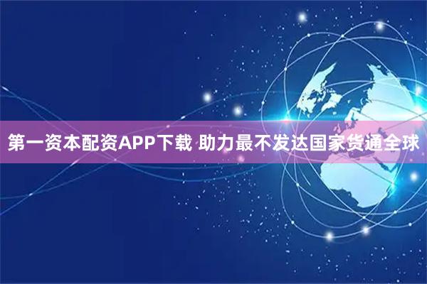 第一资本配资APP下载 助力最不发达国家货通全球
