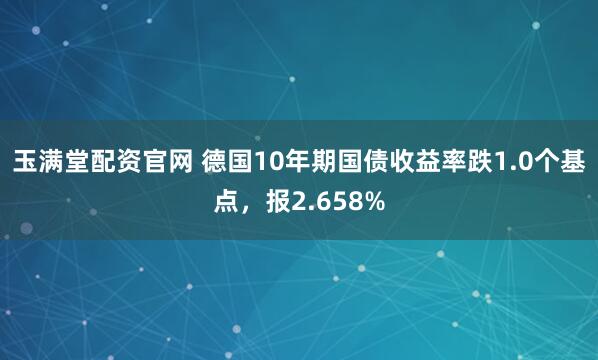 玉满堂配资官网 德国10年期国债收益率跌1.0个基点，报2.658%