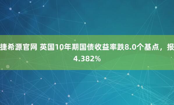 捷希源官网 英国10年期国债收益率跌8.0个基点，报4.382%