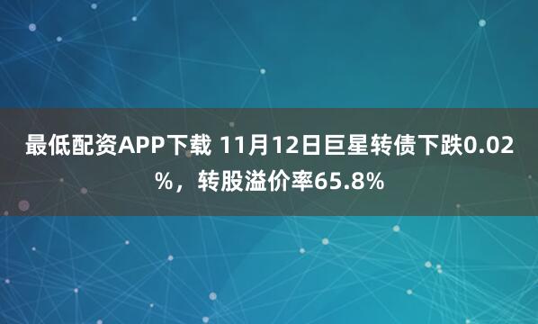 最低配资APP下载 11月12日巨星转债下跌0.02%，转股溢价率65.8%