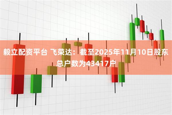毅立配资平台 飞荣达：截至2025年11月10日股东总户数为43417户