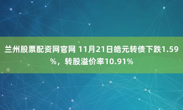 兰州股票配资网官网 11月21日皓元转债下跌1.59%,转股溢价率10.91%