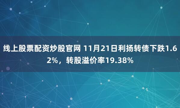 线上股票配资炒股官网 11月21日利扬转债下跌1.62%,转股溢价率19.38%
