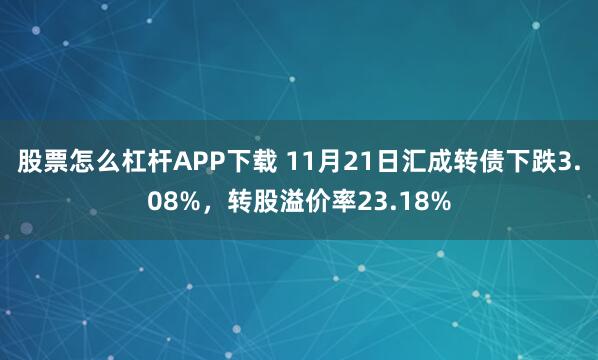 股票怎么杠杆APP下载 11月21日汇成转债下跌3.08%,转股溢价率23.18%