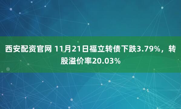 西安配资官网 11月21日福立转债下跌3.79%，转股溢价率20.03%