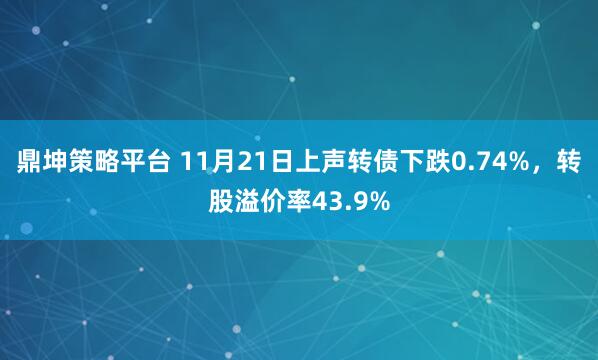 鼎坤策略平台 11月21日上声转债下跌0.74%,转股溢价率43.9%