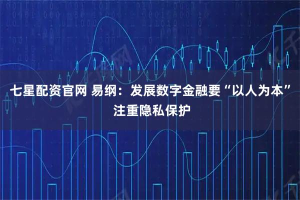 七星配资官网 易纲:发展数字金融要“以人为本” 注重隐私保护