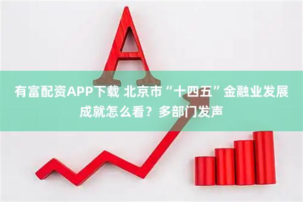 有富配资APP下载 北京市“十四五”金融业发展成就怎么看?多部门发声