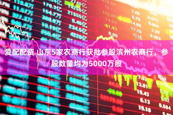 爱配配资 山东5家农商行获批参股滨州农商行，参股数量均为5000万股