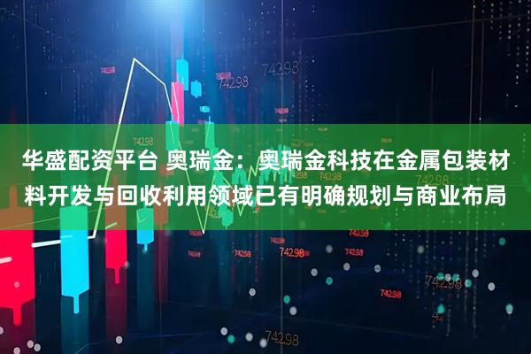 华盛配资平台 奥瑞金：奥瑞金科技在金属包装材料开发与回收利用领域已有明确规划与商业布局