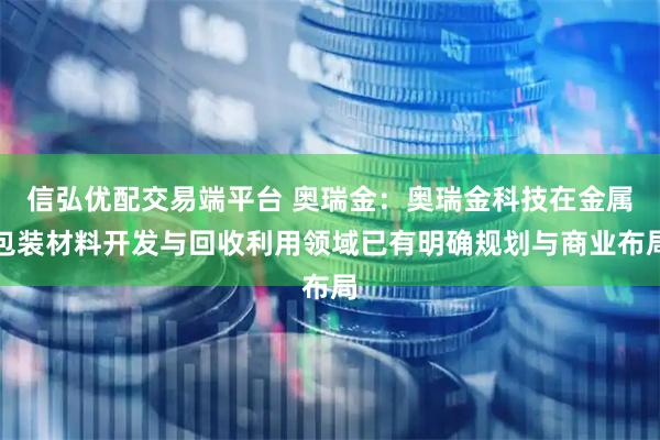 信弘优配交易端平台 奥瑞金：奥瑞金科技在金属包装材料开发与回收利用领域已有明确规划与商业布局