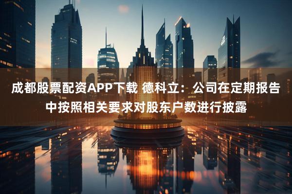 成都股票配资APP下载 德科立：公司在定期报告中按照相关要求对股东户数进行披露