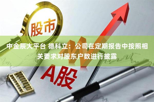 中金辰大平台 德科立：公司在定期报告中按照相关要求对股东户数进行披露