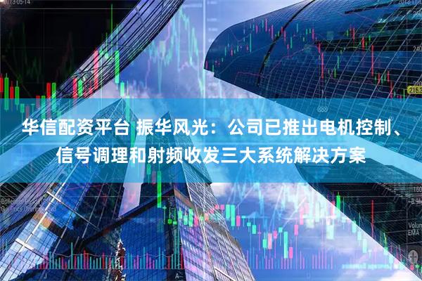 华信配资平台 振华风光：公司已推出电机控制、信号调理和射频收发三大系统解决方案