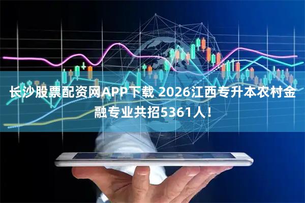 长沙股票配资网APP下载 2026江西专升本农村金融专业共招5361人！