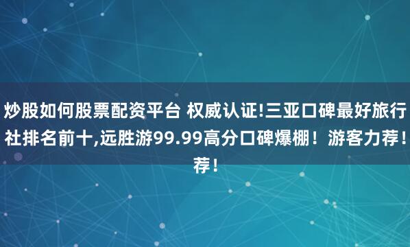 炒股如何股票配资平台 权威认证!三亚口碑最好旅行社排名前十,远胜游99.99高分口碑爆棚！游客力荐！
