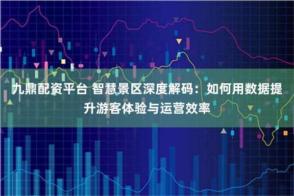 九鼎配资平台 智慧景区深度解码:如何用数据提升游客体验与运营效率