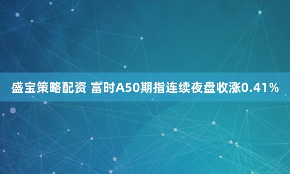 盛宝策略配资 富时A50期指连续夜盘收涨0.41%