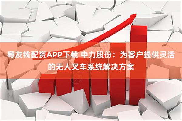 粤友钱配资APP下载 中力股份:为客户提供灵活的无人叉车系统解决方案