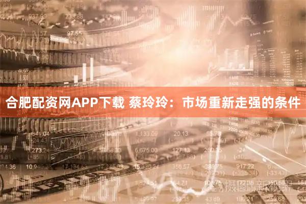 合肥配资网APP下载 蔡玲玲：市场重新走强的条件