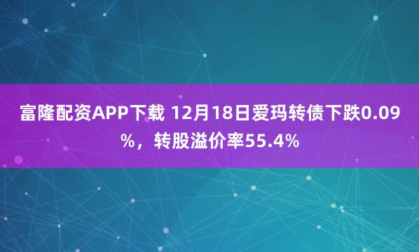富隆配资APP下载 12月18日爱玛转债下跌0.09%，转股溢价率55.4%