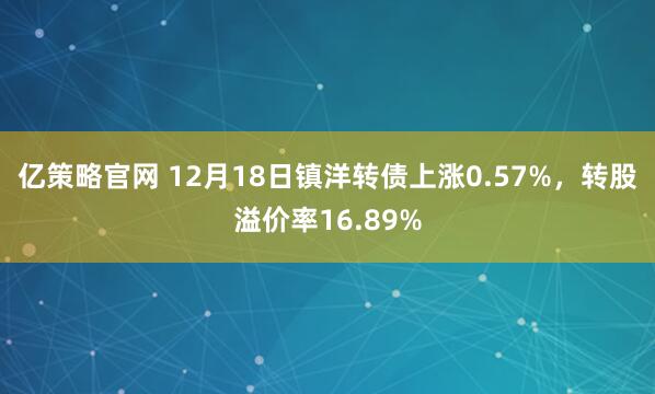 亿策略官网 12月18日镇洋转债上涨0.57%，转股溢价率16.89%