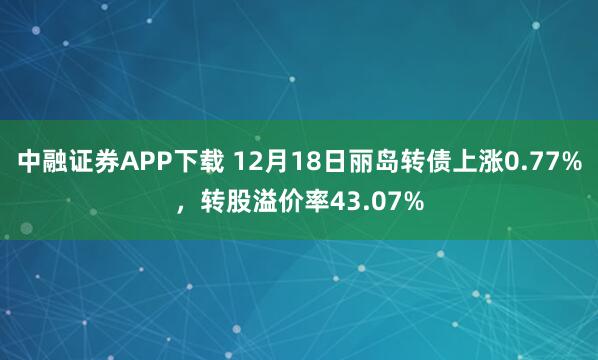 中融证券APP下载 12月18日丽岛转债上涨0.77%,转股溢价率43.07%