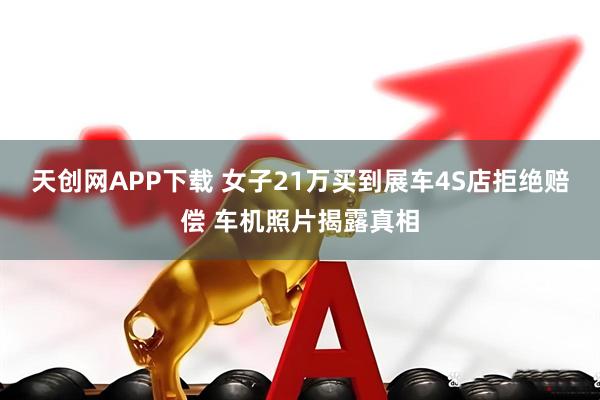 天创网APP下载 女子21万买到展车4S店拒绝赔偿 车机照片揭露真相