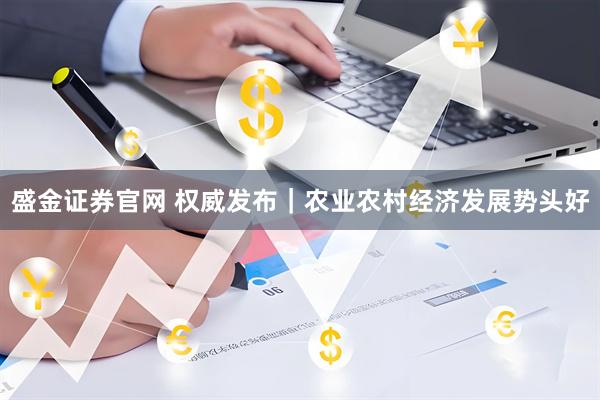 盛金证券官网 权威发布｜农业农村经济发展势头好