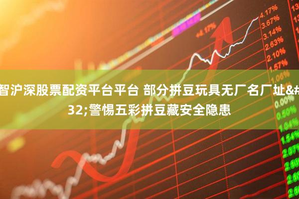 智沪深股票配资平台平台 部分拼豆玩具无厂名厂址 警惕五彩拼豆藏安全隐患