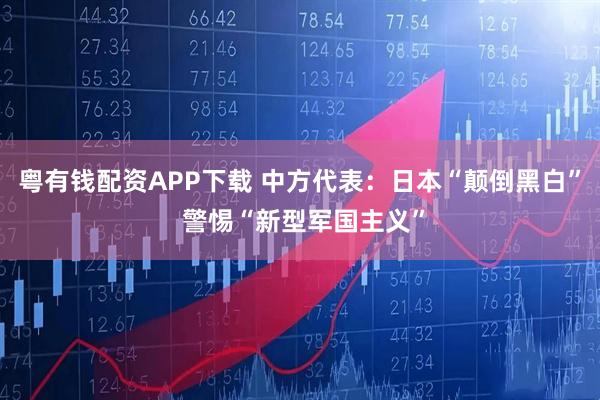粤有钱配资APP下载 中方代表：日本“颠倒黑白” 警惕“新型军国主义”