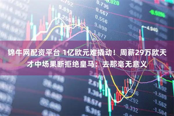 锦牛网配资平台 1亿欧元难撬动!周薪29万欧天才中场果断拒绝皇马:去那毫无意义