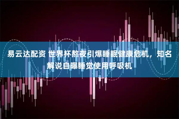易云达配资 世界杯熬夜引爆睡眠健康危机,知名解说自曝睡觉使用呼吸机