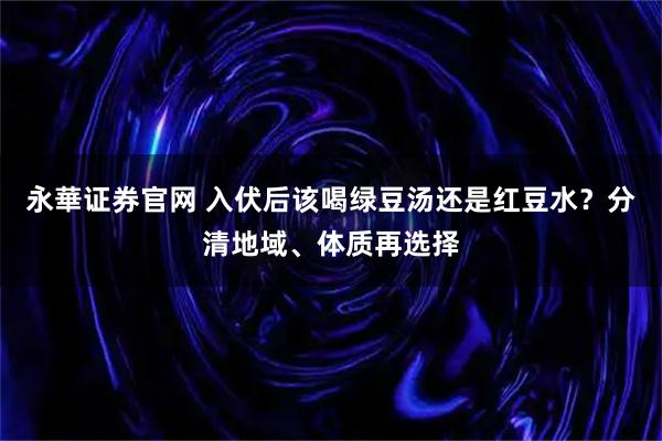 永華证券官网 入伏后该喝绿豆汤还是红豆水?分清地域、体质再选择