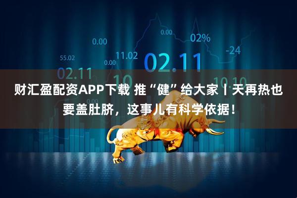 财汇盈配资APP下载 推“健”给大家丨天再热也要盖肚脐,这事儿有科学依据!