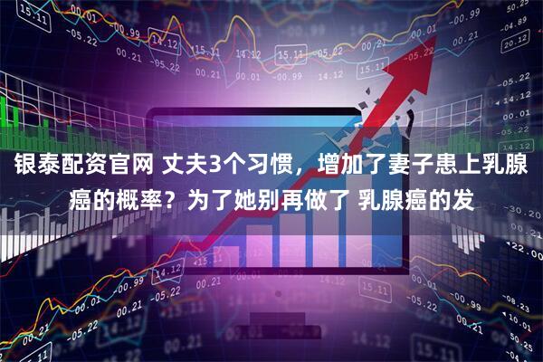 银泰配资官网 丈夫3个习惯，增加了妻子患上乳腺癌的概率？为了她别再做了 乳腺癌的发