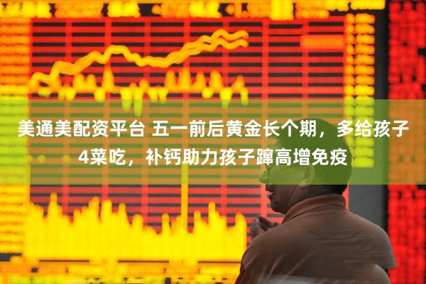 美通美配资平台 五一前后黄金长个期，多给孩子4菜吃，补钙助力孩子蹿高增免疫